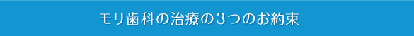 モリ歯科の治療の３つのお約束