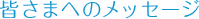 皆さまへのメッセージ