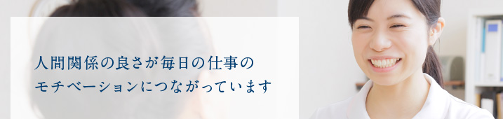 人間関係の良さが毎日の仕事のモチベーションにつながっています